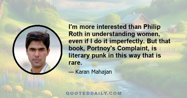 I'm more interested than Philip Roth in understanding women, even if I do it imperfectly. But that book, Portnoy's Complaint, is literary punk in this way that is rare.