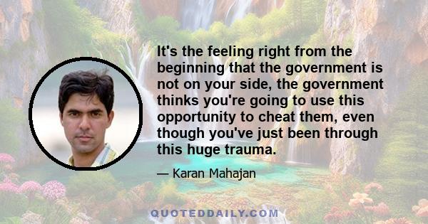 It's the feeling right from the beginning that the government is not on your side, the government thinks you're going to use this opportunity to cheat them, even though you've just been through this huge trauma.