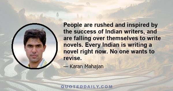 People are rushed and inspired by the success of Indian writers, and are falling over themselves to write novels. Every Indian is writing a novel right now. No one wants to revise.