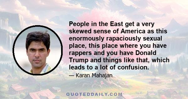 People in the East get a very skewed sense of America as this enormously rapaciously sexual place, this place where you have rappers and you have Donald Trump and things like that, which leads to a lot of confusion.