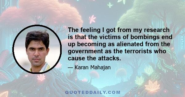 The feeling I got from my research is that the victims of bombings end up becoming as alienated from the government as the terrorists who cause the attacks.