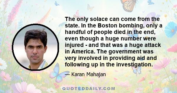 The only solace can come from the state. In the Boston bombing, only a handful of people died in the end, even though a huge number were injured - and that was a huge attack in America. The government was very involved