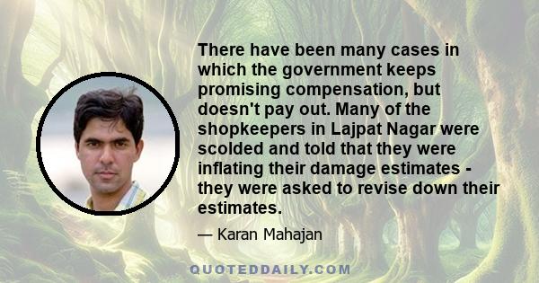 There have been many cases in which the government keeps promising compensation, but doesn't pay out. Many of the shopkeepers in Lajpat Nagar were scolded and told that they were inflating their damage estimates - they