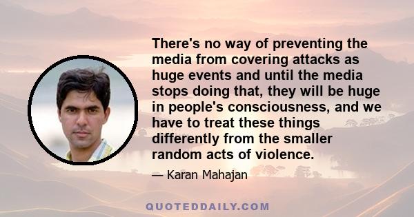 There's no way of preventing the media from covering attacks as huge events and until the media stops doing that, they will be huge in people's consciousness, and we have to treat these things differently from the