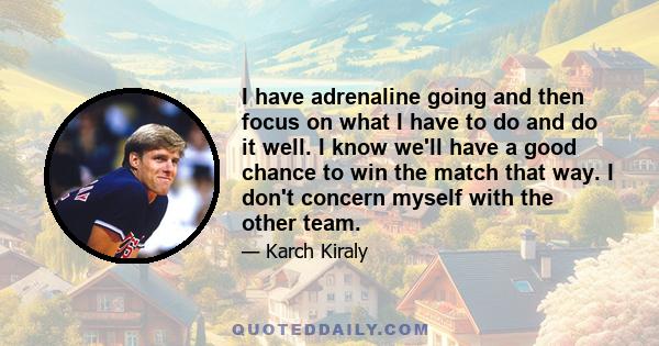 I have adrenaline going and then focus on what I have to do and do it well. I know we'll have a good chance to win the match that way. I don't concern myself with the other team.