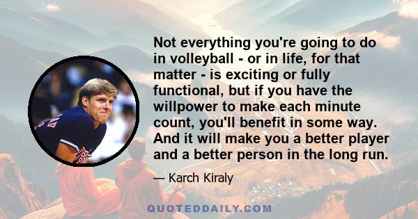 Not everything you're going to do in volleyball - or in life, for that matter - is exciting or fully functional, but if you have the willpower to make each minute count, you'll benefit in some way. And it will make you