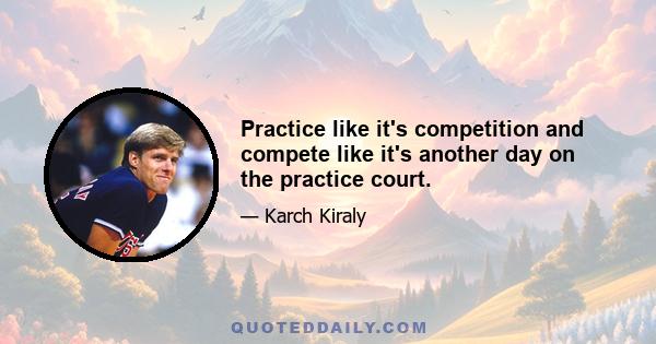 Practice like it's competition and compete like it's another day on the practice court.