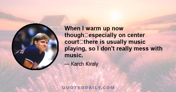 When I warm up now thoughespecially on center courtthere is usually music playing, so I don't really mess with music.