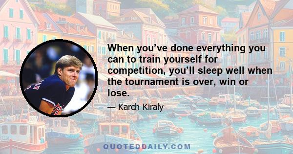 When you’ve done everything you can to train yourself for competition, you’ll sleep well when the tournament is over, win or lose.