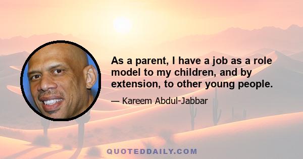 As a parent, I have a job as a role model to my children, and by extension, to other young people.