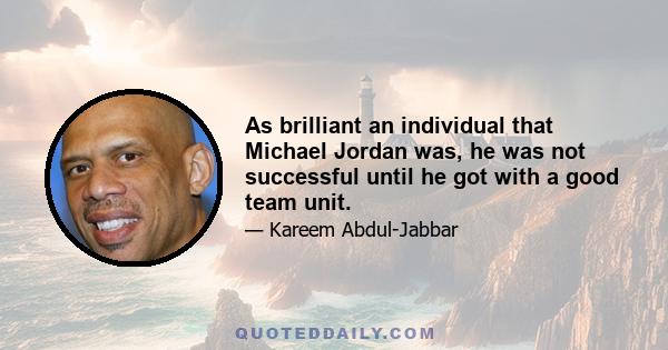 As brilliant an individual that Michael Jordan was, he was not successful until he got with a good team unit.