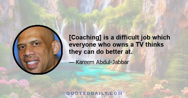 [Coaching] is a difficult job which everyone who owns a TV thinks they can do better at.