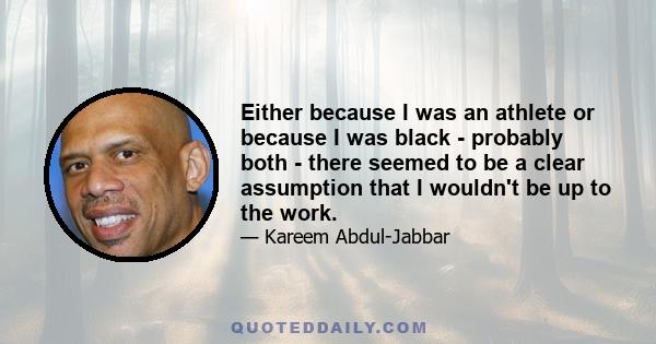 Either because I was an athlete or because I was black - probably both - there seemed to be a clear assumption that I wouldn't be up to the work.