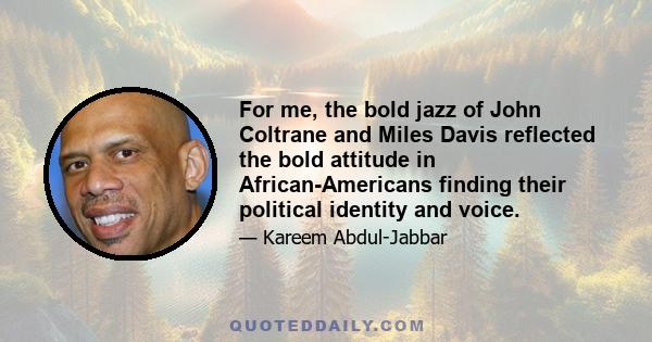 For me, the bold jazz of John Coltrane and Miles Davis reflected the bold attitude in African-Americans finding their political identity and voice.