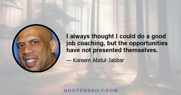 I always thought I could do a good job coaching, but the opportunities have not presented themselves.