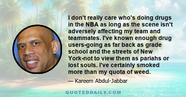 I don't really care who's doing drugs in the NBA as long as the scene isn't adversely affecting my team and teammates. I've known enough drug users-going as far back as grade school and the streets of New York-not to