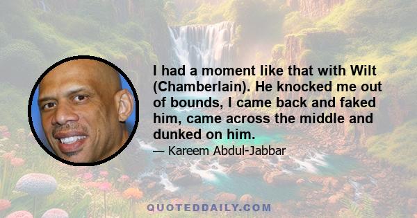 I had a moment like that with Wilt (Chamberlain). He knocked me out of bounds, I came back and faked him, came across the middle and dunked on him.