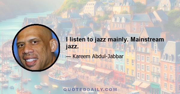 I listen to jazz mainly. Mainstream jazz.