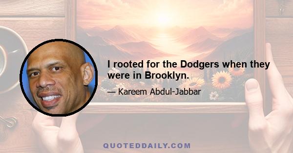 I rooted for the Dodgers when they were in Brooklyn.