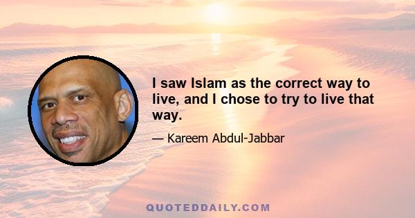 I saw Islam as the correct way to live, and I chose to try to live that way.