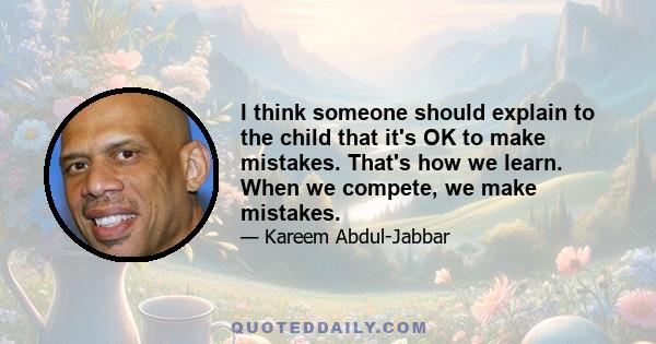 I think someone should explain to the child that it's OK to make mistakes. That's how we learn. When we compete, we make mistakes.