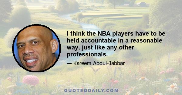 I think the NBA players have to be held accountable in a reasonable way, just like any other professionals.