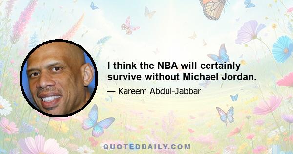 I think the NBA will certainly survive without Michael Jordan.