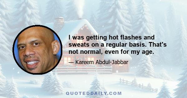 I was getting hot flashes and sweats on a regular basis. That's not normal, even for my age.