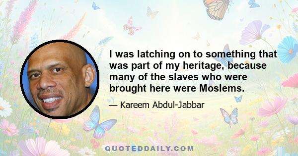 I was latching on to something that was part of my heritage, because many of the slaves who were brought here were Moslems.