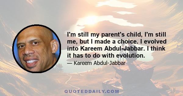 I'm still my parent's child, I'm still me, but I made a choice. I evolved into Kareem Abdul-Jabbar. I think it has to do with evolution.