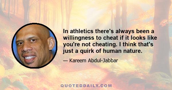 In athletics there's always been a willingness to cheat if it looks like you're not cheating. I think that's just a quirk of human nature.