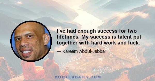 I've had enough success for two lifetimes, My success is talent put together with hard work and luck.