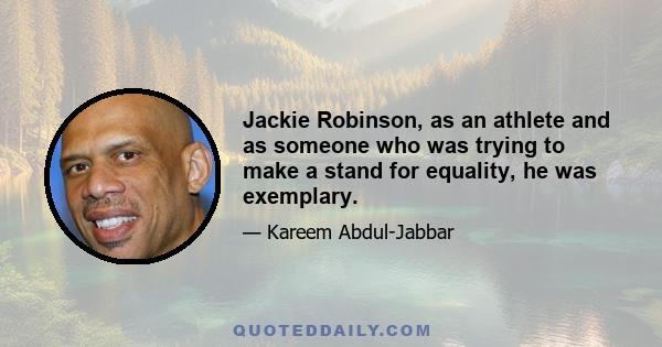 Jackie Robinson, as an athlete and as someone who was trying to make a stand for equality, he was exemplary.