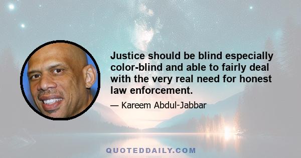 Justice should be blind especially color-blind and able to fairly deal with the very real need for honest law enforcement.