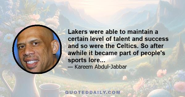 Lakers were able to maintain a certain level of talent and success and so were the Celtics. So after awhile it became part of people's sports lore...