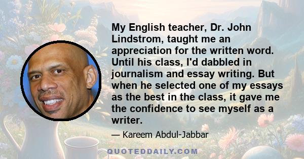 My English teacher, Dr. John Lindstrom, taught me an appreciation for the written word. Until his class, I'd dabbled in journalism and essay writing. But when he selected one of my essays as the best in the class, it