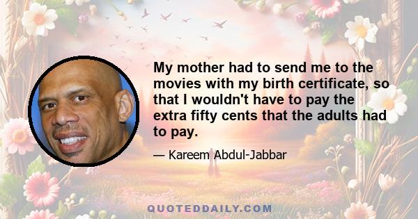 My mother had to send me to the movies with my birth certificate, so that I wouldn't have to pay the extra fifty cents that the adults had to pay.