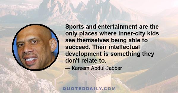 Sports and entertainment are the only places where inner-city kids see themselves being able to succeed. Their intellectual development is something they don't relate to.