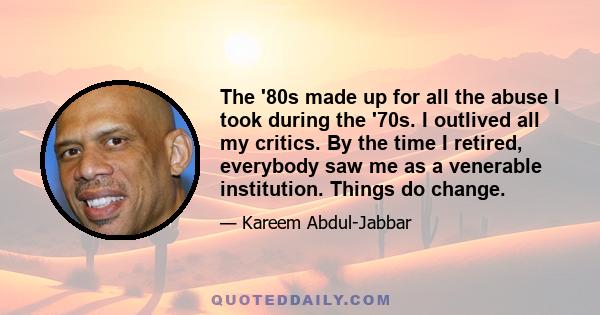 The '80s made up for all the abuse I took during the '70s. I outlived all my critics. By the time I retired, everybody saw me as a venerable institution. Things do change.