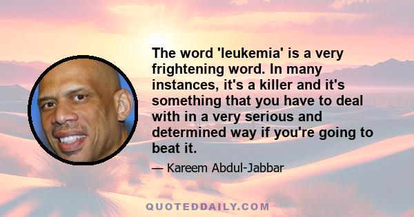 The word 'leukemia' is a very frightening word. In many instances, it's a killer and it's something that you have to deal with in a very serious and determined way if you're going to beat it.