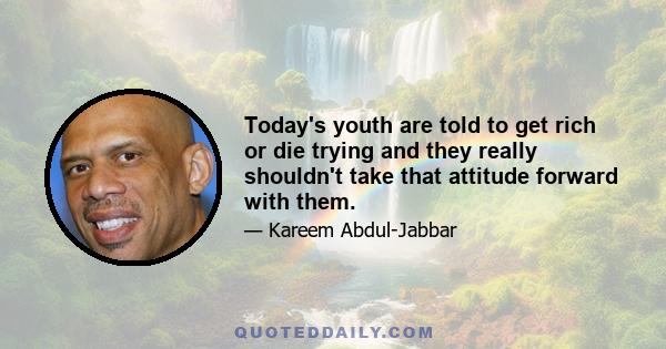 Today's youth are told to get rich or die trying and they really shouldn't take that attitude forward with them.