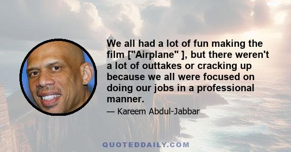 We all had a lot of fun making the film [Airplane ], but there weren't a lot of outtakes or cracking up because we all were focused on doing our jobs in a professional manner.