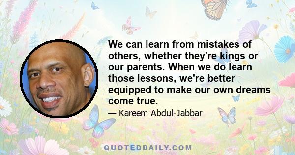 We can learn from mistakes of others, whether they're kings or our parents. When we do learn those lessons, we're better equipped to make our own dreams come true.