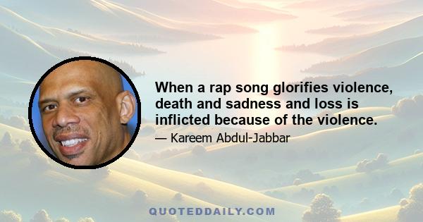 When a rap song glorifies violence, death and sadness and loss is inflicted because of the violence.