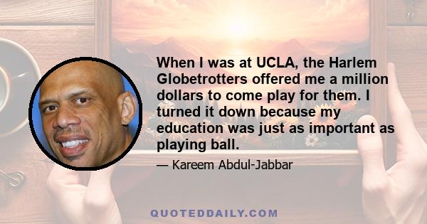 When I was at UCLA, the Harlem Globetrotters offered me a million dollars to come play for them. I turned it down because my education was just as important as playing ball.