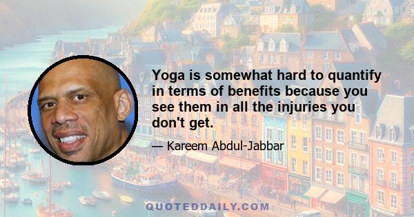 Yoga is somewhat hard to quantify in terms of benefits because you see them in all the injuries you don't get.