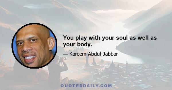 You play with your soul as well as your body.