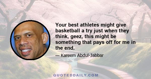 Your best athletes might give basketball a try just when they think, geez, this might be something that pays off for me in the end.