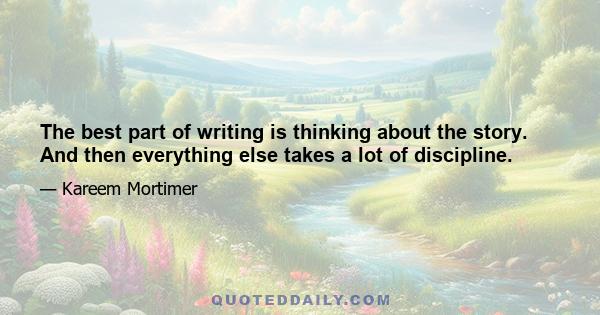 The best part of writing is thinking about the story. And then everything else takes a lot of discipline.