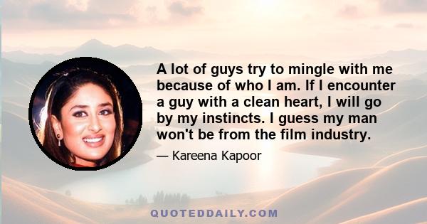 A lot of guys try to mingle with me because of who I am. If I encounter a guy with a clean heart, I will go by my instincts. I guess my man won't be from the film industry.